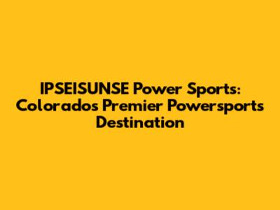 IPSEISUNSE Power Sports: Colorado's Premier Powersports Destination