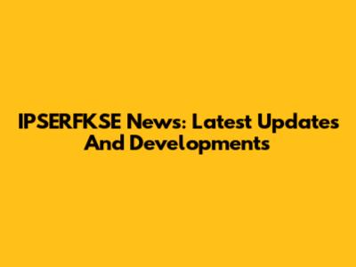 IPSERFKSE News: Latest Updates And Developments