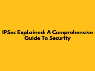 IPSec Explained: A Comprehensive Guide To Security