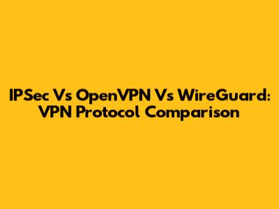 IPSec Vs OpenVPN Vs WireGuard: VPN Protocol Comparison