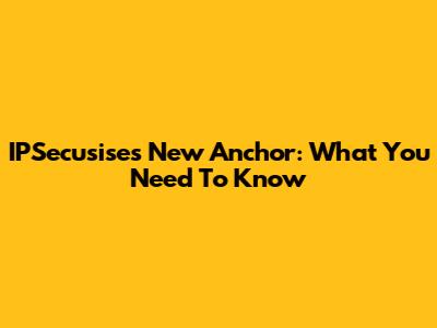 IPSecusise's New Anchor: What You Need To Know