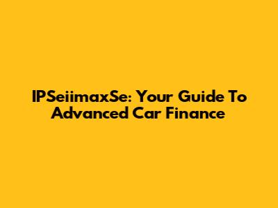 IPSeiimaxSe: Your Guide To Advanced Car Finance
