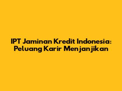IPT Jaminan Kredit Indonesia: Peluang Karir Menjanjikan