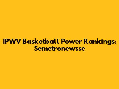 IPWV Basketball Power Rankings: Semetronewsse