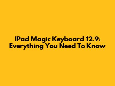 IPad Magic Keyboard 12.9: Everything You Need To Know