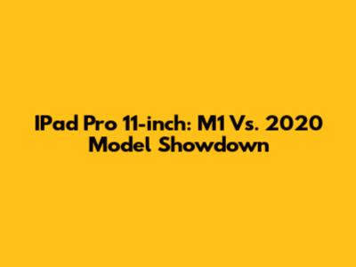 IPad Pro 11-inch: M1 Vs. 2020 Model Showdown