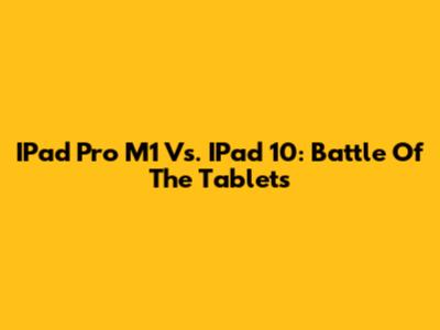 IPad Pro M1 Vs. IPad 10: Battle Of The Tablets