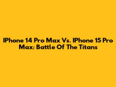 IPhone 14 Pro Max Vs. IPhone 15 Pro Max: Battle Of The Titans