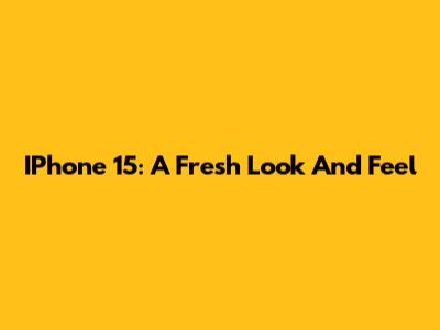 IPhone 15: A Fresh Look And Feel