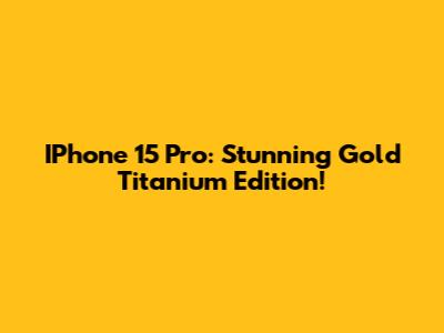 IPhone 15 Pro: Stunning Gold Titanium Edition!