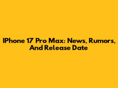 IPhone 17 Pro Max: News, Rumors, And Release Date