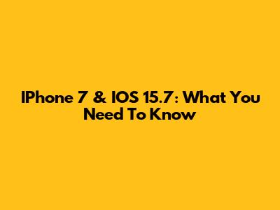 IPhone 7 & IOS 15.7: What You Need To Know