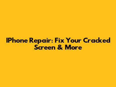IPhone Repair: Fix Your Cracked Screen & More