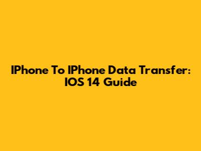 IPhone To IPhone Data Transfer: IOS 14 Guide