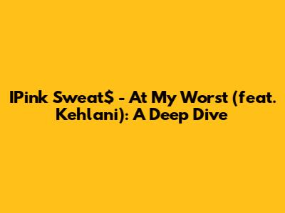 IPink Sweat$ - At My Worst (feat. Kehlani): A Deep Dive