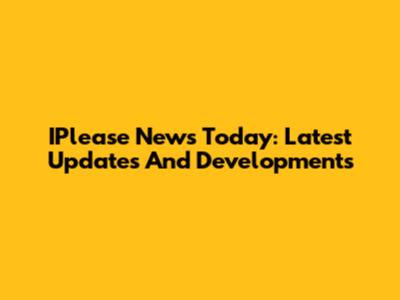 IPlease News Today: Latest Updates And Developments