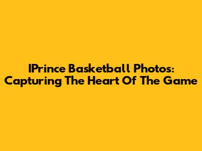 IPrince Basketball Photos: Capturing The Heart Of The Game