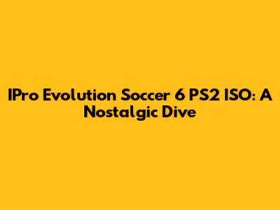 IPro Evolution Soccer 6 PS2 ISO: A Nostalgic Dive