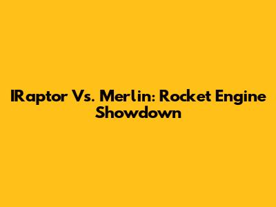 IRaptor Vs. Merlin: Rocket Engine Showdown