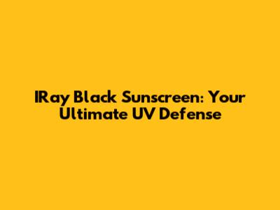 IRay Black Sunscreen: Your Ultimate UV Defense
