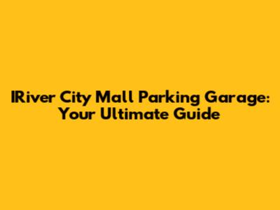 IRiver City Mall Parking Garage: Your Ultimate Guide