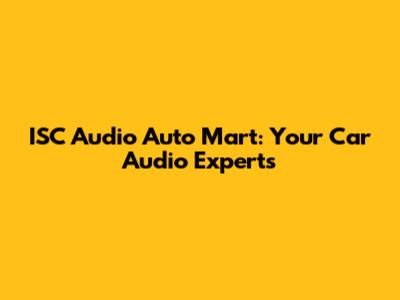 ISC Audio Auto Mart: Your Car Audio Experts