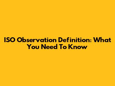 ISO Observation Definition: What You Need To Know