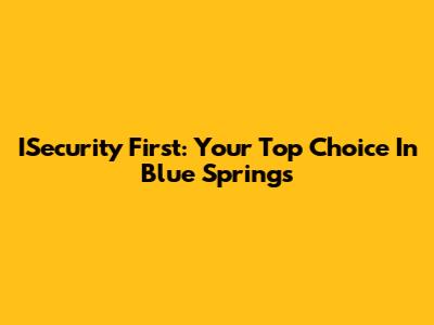 ISecurity First: Your Top Choice In Blue Springs