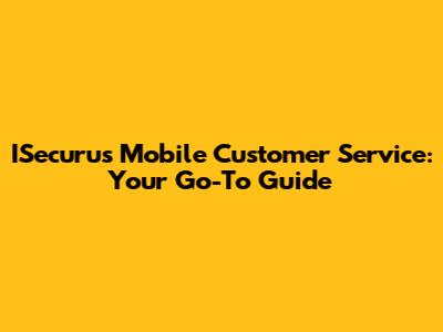 ISecurus Mobile Customer Service: Your Go-To Guide