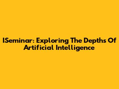 ISeminar: Exploring The Depths Of Artificial Intelligence