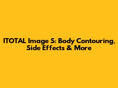 ITOTAL Image S: Body Contouring, Side Effects & More