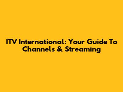 ITV International: Your Guide To Channels & Streaming