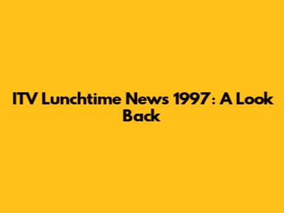 ITV Lunchtime News 1997: A Look Back
