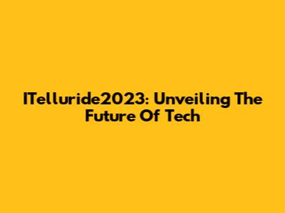 ITelluride2023: Unveiling The Future Of Tech