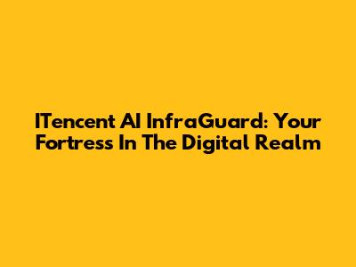 ITencent AI InfraGuard: Your Fortress In The Digital Realm