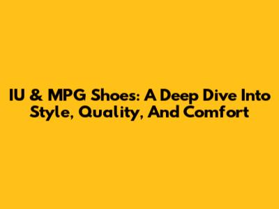 IU & MPG Shoes: A Deep Dive Into Style, Quality, And Comfort