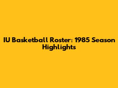 IU Basketball Roster: 1985 Season Highlights