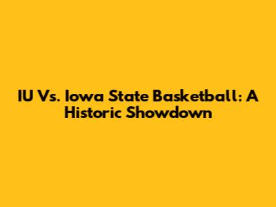 IU Vs. Iowa State Basketball: A Historic Showdown