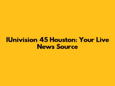IUnivision 45 Houston: Your Live News Source