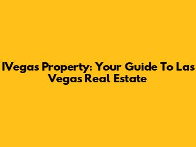 IVegas Property: Your Guide To Las Vegas Real Estate