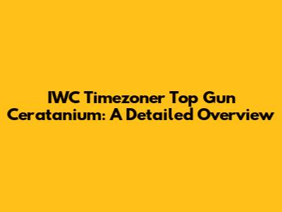 IWC Timezoner Top Gun Ceratanium: A Detailed Overview