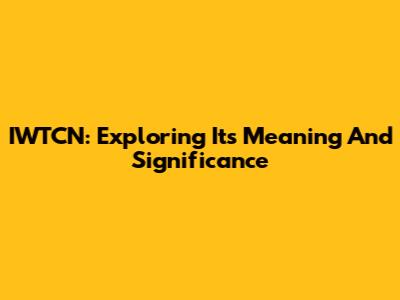 IWTCN: Exploring Its Meaning And Significance