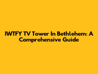 IWTFY TV Tower In Bethlehem: A Comprehensive Guide