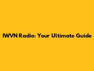 IWVN Radio: Your Ultimate Guide