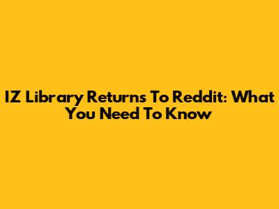 IZ Library Returns To Reddit: What You Need To Know
