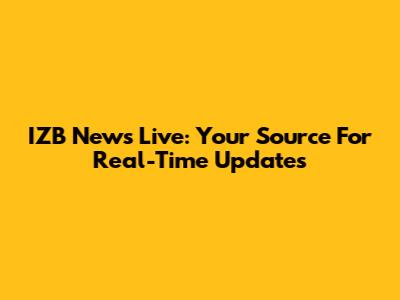 IZB News Live: Your Source For Real-Time Updates