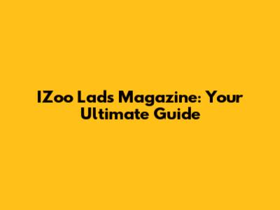 IZoo Lads Magazine: Your Ultimate Guide