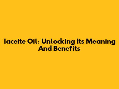 Iaceite Oil: Unlocking Its Meaning And Benefits