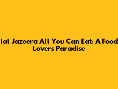 Ial Jazeera All You Can Eat: A Food Lover's Paradise