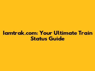 Iamtrak.com: Your Ultimate Train Status Guide